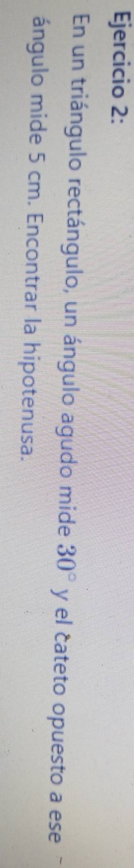En un triángulo rectángulo, un ángulo agudo mide 30° y el cateto opuesto a ese 
ángulo mide 5 cm. Encontrar la hipotenusa.