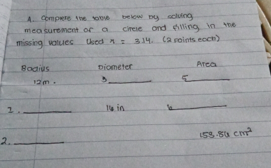 complete the table below by solving 
measurement of a circle and filling in the 
missing values used π =3.14 (a points each) 
Badius piameter Area
12m. 3_ 
_5 
2._ 
le in le 
_
159.86cm^2
2._