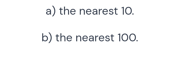 the nearest 10. 
b) the nearest 100.