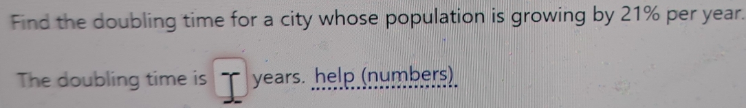 Find the doubling time for a city whose population is growing by 21% per year. 
The doubling time is □ years. help.(numbers).