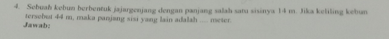 Sebuah kebun berbentuk jajargenjang dengan panjang salah satu sisinya 14 m. Jika keliling kebun 
tersebut 44 m, maka panjang sisi yang lain adalah .... meter. 
Jawab: