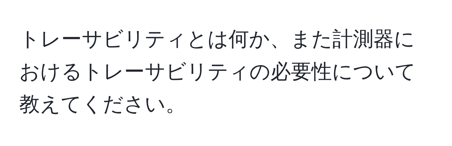 トレーサビリティとは何か、また計測器におけるトレーサビリティの必要性について教えてください。