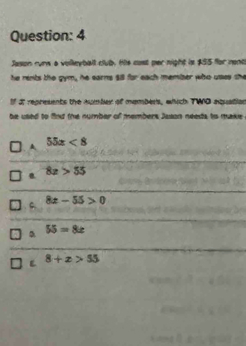 Jason curw a velleyball club. His cast par night in $95 for nont
he remts the gym, he earns $8 for each memiber who uass she
If I represents the sumber of mambers, which TWO aquatian
be used to find the number of members Jusan neass to make
A 55x<8</tex>
8x>55
8x-55>0
55=8x
L 8+x>55