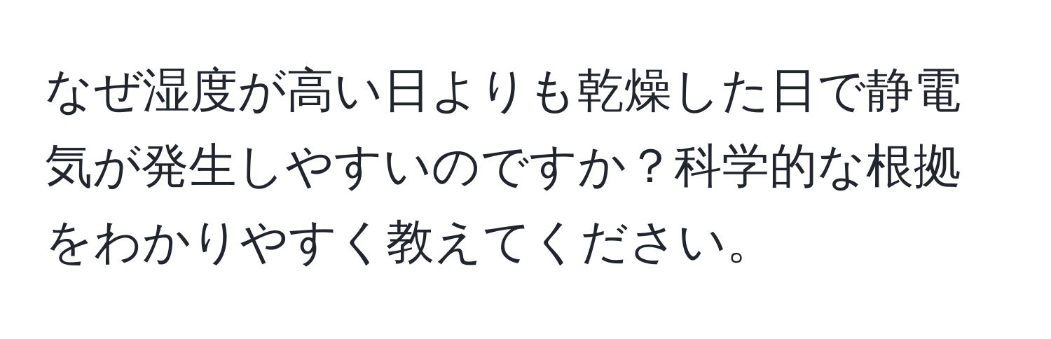 なぜ湿度が高い日よりも乾燥した日で静電気が発生しやすいのですか？科学的な根拠をわかりやすく教えてください。