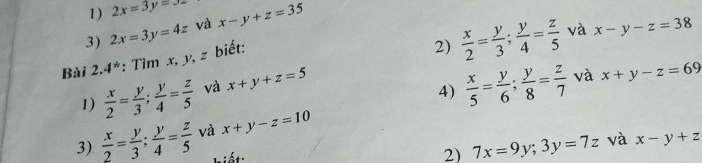 2x=3y=32
3) 2x=3y=4z và x-y+z=35
Bài 2.4^* : Tìm x, y, z biết: 
2)  x/2 = y/3 ;  y/4 = z/5  và x-y-z=38
1)  x/2 = y/3 ;  y/4 = z/5  và x+y+z=5
4)  x/5 = y/6 ;  y/8 = z/7  và x+y-z=69
3)  x/2 = y/3 ;  y/4 = z/5  và x+y-z=10
2) 7x=9y; 3y=7z
hiết: và x-y+z