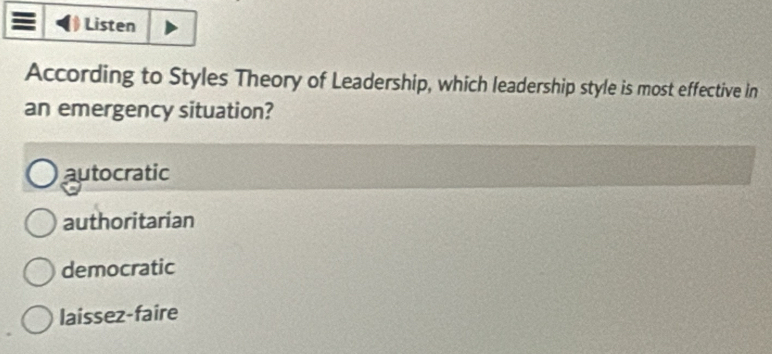 Listen
According to Styles Theory of Leadership, which leadership style is most effective in
an emergency situation?
autocratic
authoritarian
democratic
laissez-faire