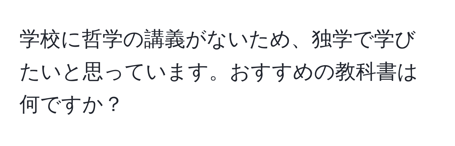 学校に哲学の講義がないため、独学で学びたいと思っています。おすすめの教科書は何ですか？