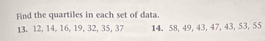 Find the quartiles in each set of data.
13. 12, 14, 16, 19, 32, 35, 37 14. 58, 49, 43, 47, 43, 53, 55