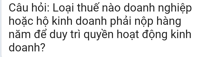 Câu hỏi: Loại thuế nào doanh nghiệp 
hoặc hộ kinh doanh phải nộp hàng 
năm để duy trì quyền hoạt động kinh 
doanh?