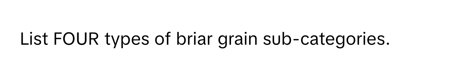 List FOUR types of briar grain sub-categories.