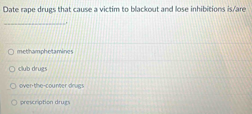 Date rape drugs that cause a victim to blackout and lose inhibitions is/are
_.
methamphetamines
club drugs
over-the-counter drugs
prescription drugs