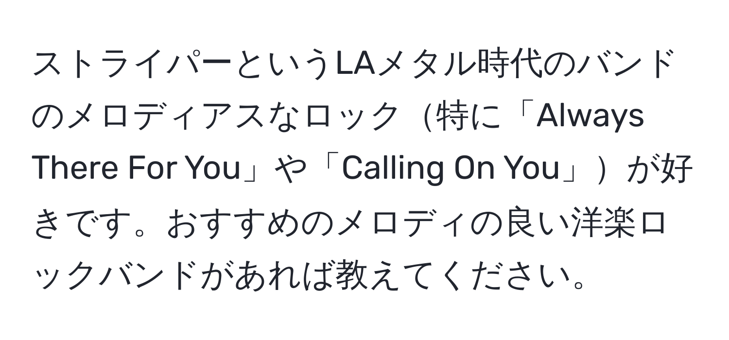 ストライパーというLAメタル時代のバンドのメロディアスなロック特に「Always There For You」や「Calling On You」が好きです。おすすめのメロディの良い洋楽ロックバンドがあれば教えてください。