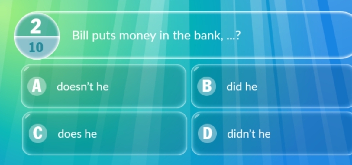 Bill puts money in the bank, ...?
10
doesn't he B did he
does he didn’t he