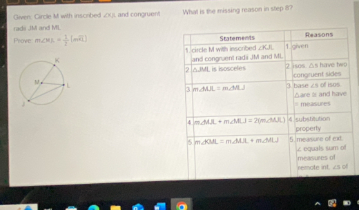 Given: Circle M with inscribed ∠ KJL and congruent What is the missing reason in step 8?
radii JM and ML
Prove m∠ MJL= 1/2 (mwidehat KL)