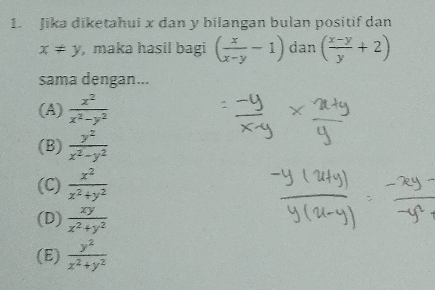 Jika diketahui x dan y bilangan bulan positif dan
x!= y , maka hasil bagi ( x/x-y -1) dan ( (x-y)/y +2)
sama dengan...
(A)  x^2/x^2-y^2 
(B)  y^2/x^2-y^2 
(C)  x^2/x^2+y^2 
(D)  xy/x^2+y^2 
(E)  y^2/x^2+y^2 