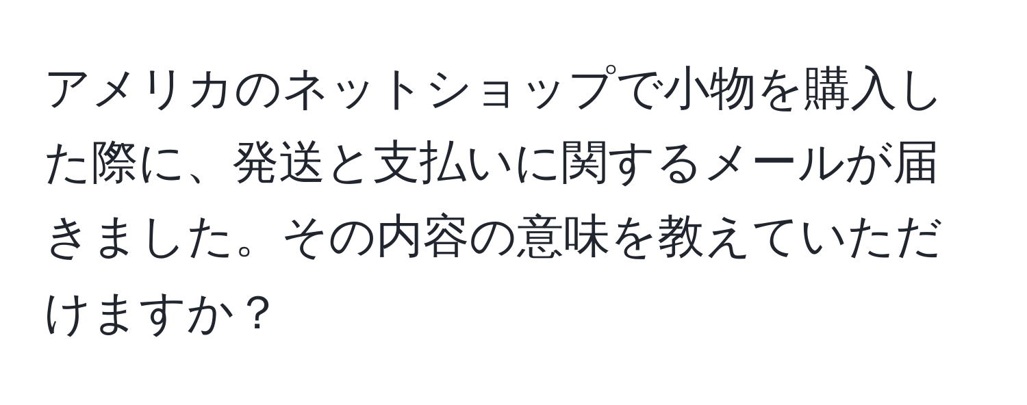 アメリカのネットショップで小物を購入した際に、発送と支払いに関するメールが届きました。その内容の意味を教えていただけますか？