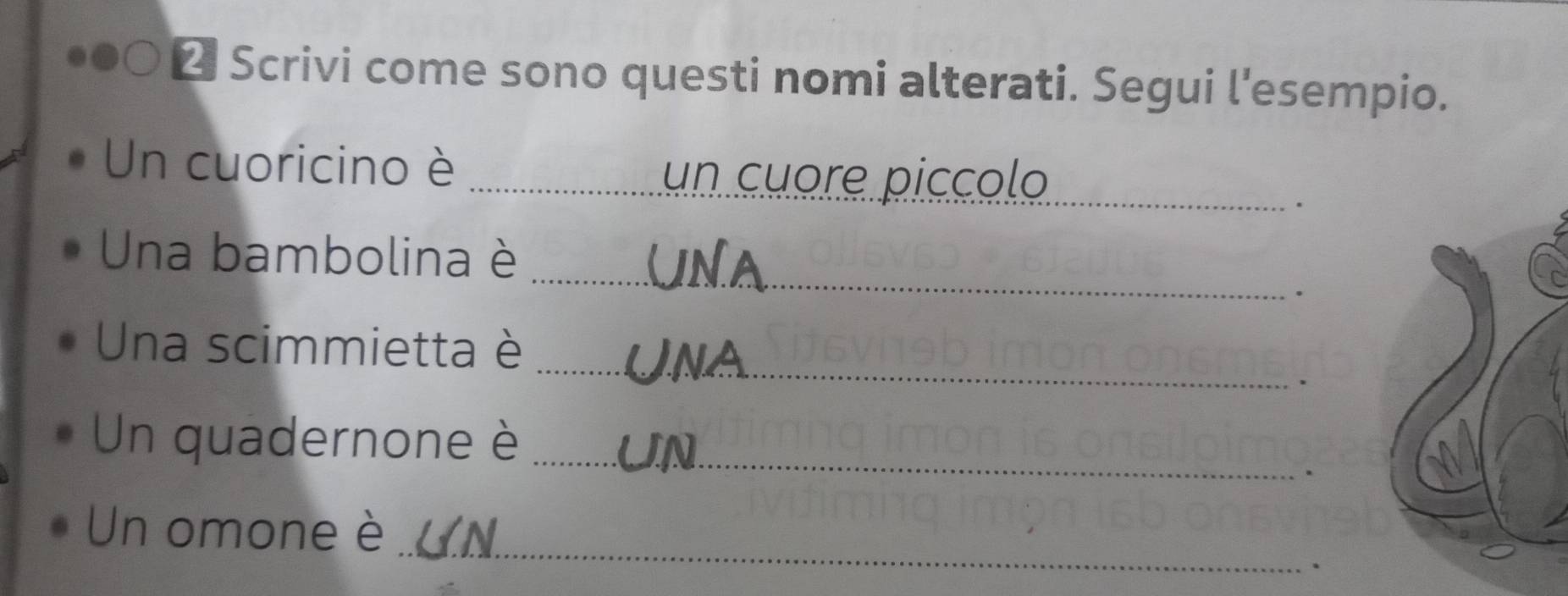 Scrivi come sono questi nomi alterati. Segui l'esempio. 
Un cuoricino è_ 
un cuore píccolo_ 
. 
_ 
Una bambolina è 
. 
_ 
Una scimmietta è 
. 
_ 
Un quadernone è 
. 
_ 
Un omone è 
.