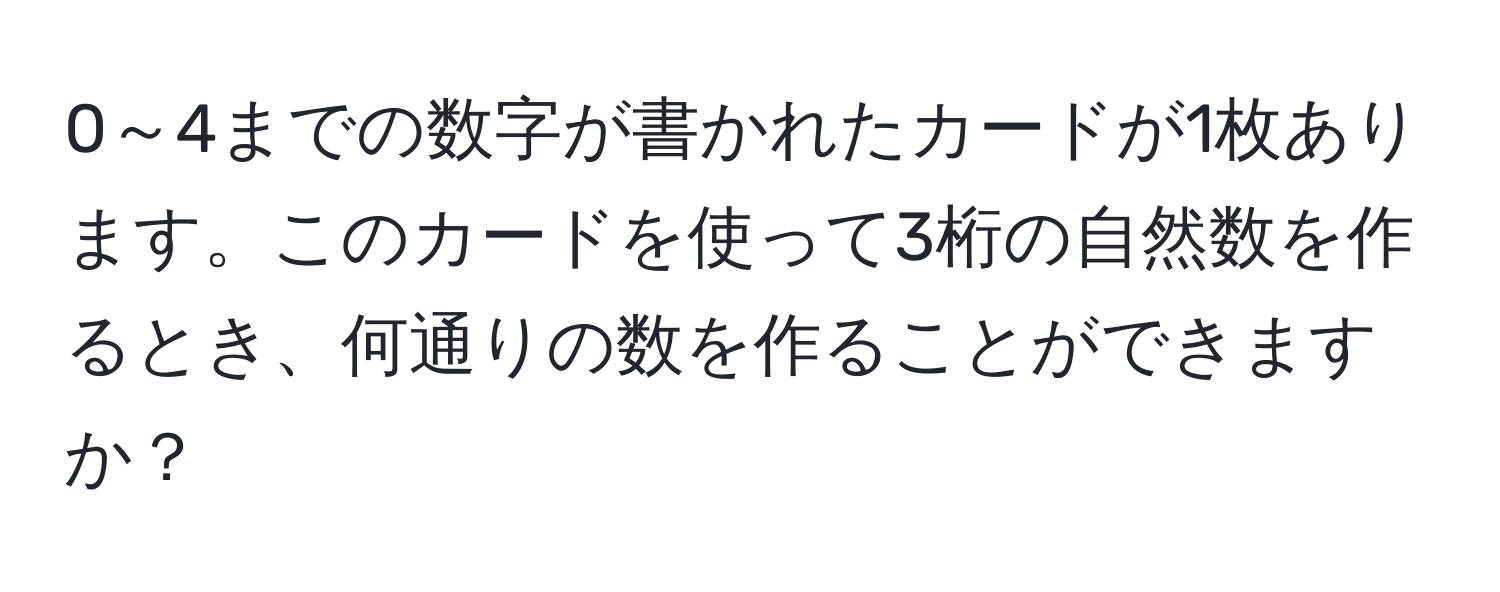 0～4までの数字が書かれたカードが1枚あります。このカードを使って3桁の自然数を作るとき、何通りの数を作ることができますか？