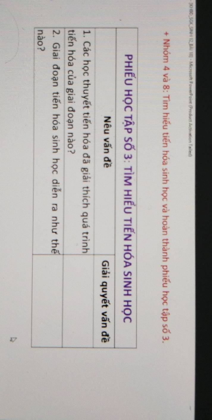 [KHBD_SGK_SINH 12_B4I 18] - Microsoft PowerPoint (Product Activation Failed) 
+ Nhóm 4 và 8 : Tìm hiểu tiến hóa sinh học và hoàn thành phiếu học tập số 3.