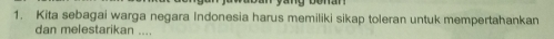 Kita sebagai warga negara Indonesia harus memiliki sikap toleran untuk mempertahankan 
dan melestarikan ....