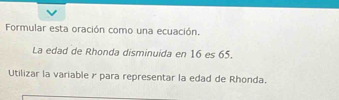 Formular esta oración como una ecuación. 
La edad de Rhonda disminuida en 16 es 65. 
Utilizar la variable γpara representar la edad de Rhonda.