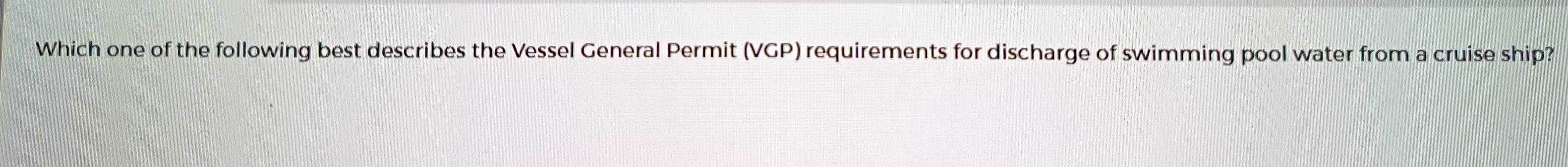 Which one of the following best describes the Vessel General Permit (VGP) requirements for discharge of swimming pool water from a cruise ship?