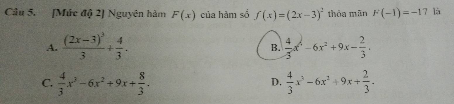 [Mức độ 2] Nguyên hàm F(x) của hàm số f(x)=(2x-3)^2 thỏa mãn F(-1)=-17 là
A. frac (2x-3)^33+ 4/3 .  4/3 x^3-6x^2+9x- 2/3 . 
B.
C.  4/3 x^3-6x^2+9x+ 8/3 .  4/3 x^3-6x^2+9x+ 2/3 . 
D.