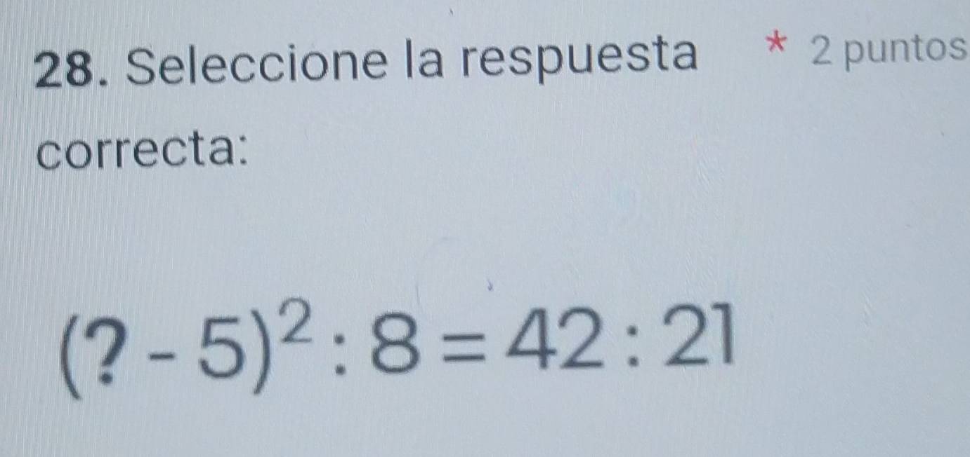 Seleccione la respuesta * 2 puntos 
correcta:
(?-5)^2:8=42:21