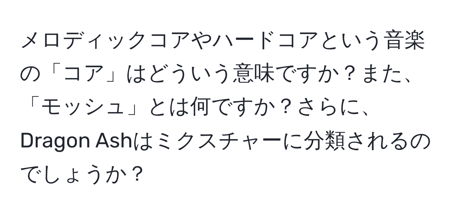 メロディックコアやハードコアという音楽の「コア」はどういう意味ですか？また、「モッシュ」とは何ですか？さらに、Dragon Ashはミクスチャーに分類されるのでしょうか？