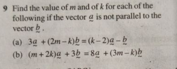 Find the value of m and of k for each of the
following if the vectorg is not parallel to the
vector.
(a) 3_ a+(2m-k)_ b=(k-2)_ a-_ b
(b) (m+2k)a+3b=8a+(3m-k)