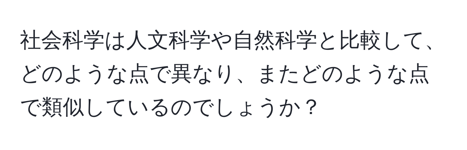 社会科学は人文科学や自然科学と比較して、どのような点で異なり、またどのような点で類似しているのでしょうか？