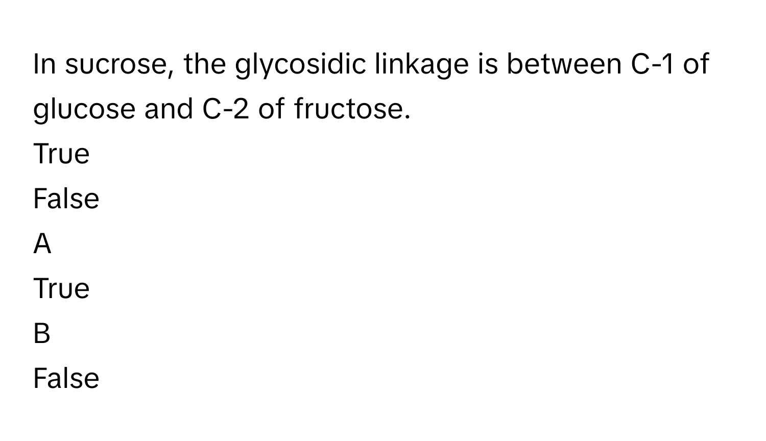 In sucrose, the glycosidic linkage is between C-1 of glucose and C-2 of fructose. 
True
False

A  
True 


B  
False