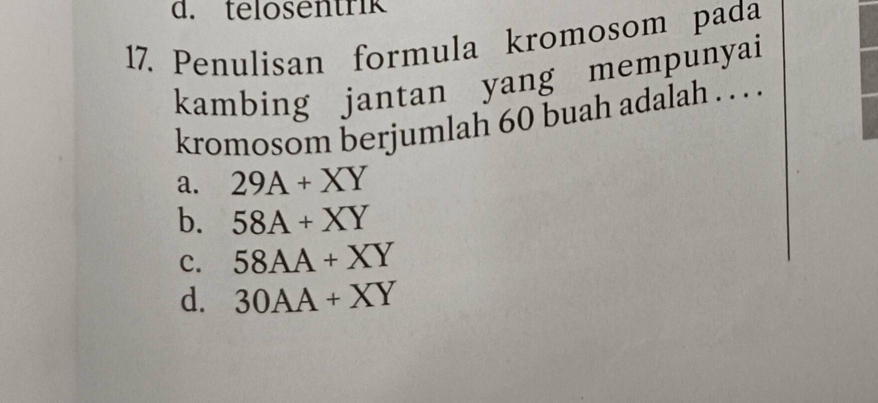 telosentrik
17. Penulisan formula kromosom pada
kambing jantan yang mempunyai
kromosom berjumlah 60 buah adalah . . . .
a. 29A+XY
b. 58A+XY
c. 58AA+XY
d. 30AA+XY