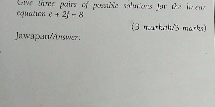 Give three pairs of possible solutions for the linear 
equation e+2f=8. 
(3 markah/3 marks) 
Jawapan/Answer: