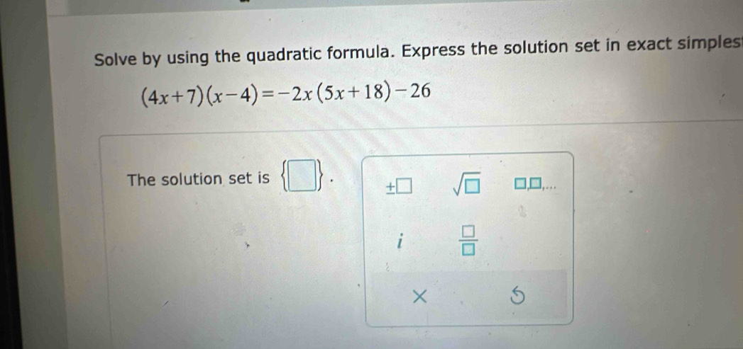 Solve by using the quadratic formula. Express the solution set in exact simples
(4x+7)(x-4)=-2x(5x+18)-26
The solution set is  □  . □ sqrt(□ ) 
i  □ /□   
×