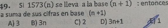 Si 1573(n) se lleva a la base (n+1) : entonces
a suma de sus cifras en base (n+1)
A) 3 B) 3n C) 2 D) 3n+1 () 1