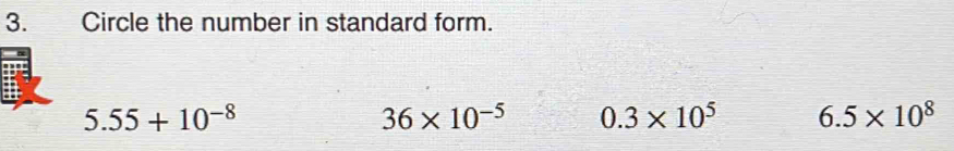 Circle the number in standard form.
5.55+10^(-8)
36* 10^(-5) 0.3* 10^5 6.5* 10^8