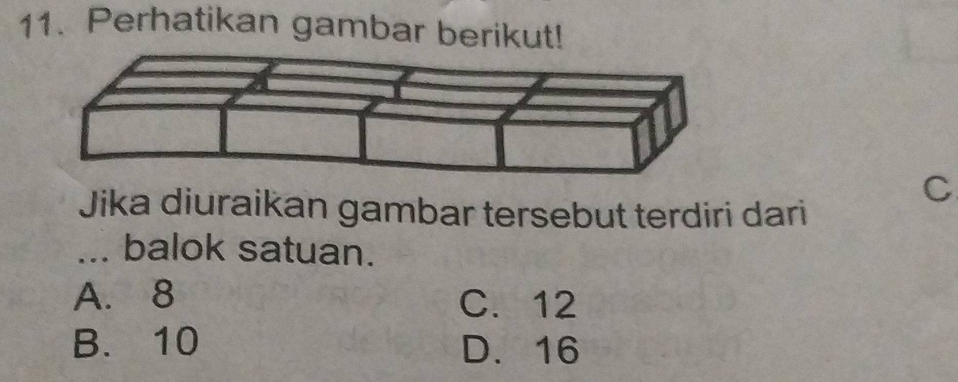 Perhatikan gambar berikut!
C
Jika diuraikan gambar tersebut terdiri dari
... balok satuan.
A. 8
C. 12
B. 10
D. 16