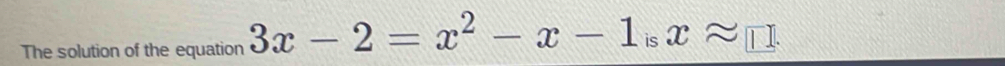 The solution of the equation 3x-2=x^2-x-1 xapprox □. is