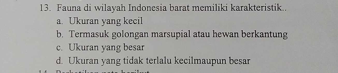 Fauna di wilayah Indonesia barat memiliki karakteristik..
a. Ukuran yang kecil
b. Termasuk golongan marsupial atau hewan berkantung
c. Ukuran yang besar
d. Ukuran yang tidak terlalu kecilmaupun besar