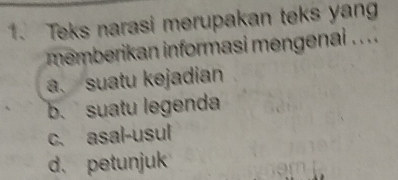 Teks narasi merupakan teks yan
memberikan informasi mengenai . ..
a. suatu kejadian
b. suatu legenda
c. asal-usul
d. petunjuk