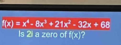 f(x)=x^4-8x^3+21x^2-32x+68
Is 2i a zero of f(x) ?