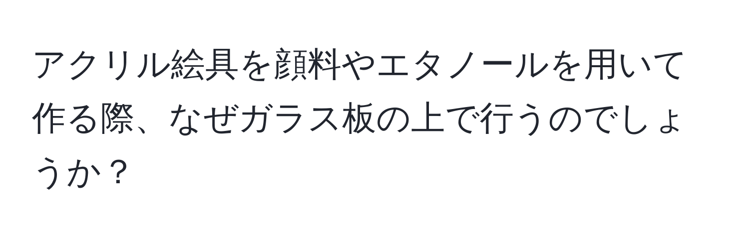 アクリル絵具を顔料やエタノールを用いて作る際、なぜガラス板の上で行うのでしょうか？