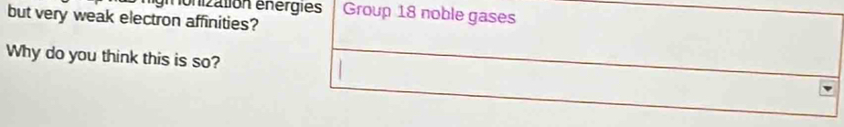 nonization énérgies Group 18 noble gases 
but very weak electron affinities? 
Why do you think this is so?