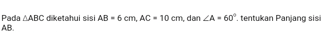 Pada △ ABC diketahui sisi AB=6cm, AC=10cm , dan ∠ A=60° tentukan Panjang sisi
AB.