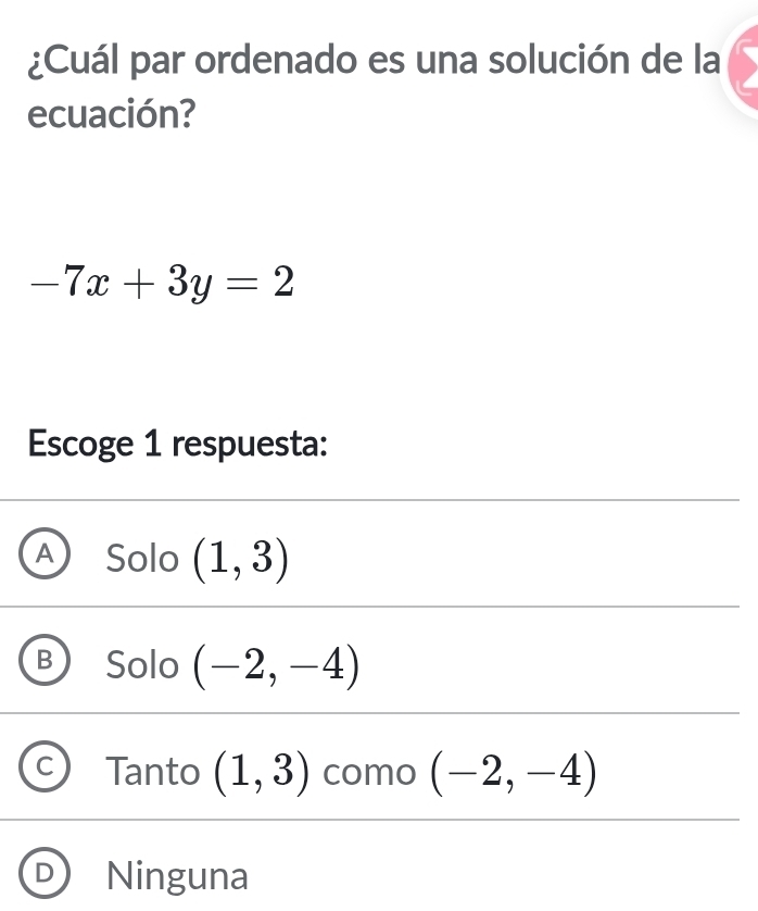 ¿Cuál par ordenado es una solución de la
ecuación?
-7x+3y=2
Escoge 1 respuesta:
Solo (1,3)
Solo (-2,-4)
Tanto (1,3) como (-2,-4)
J Ninguna