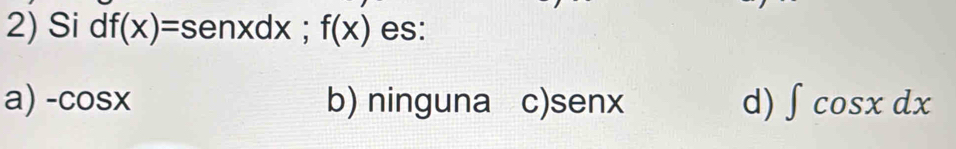 Sidf(x)=senxdx; f(x) es:
a) -cos x b) ninguna c) senx d) ∈t cos xdx