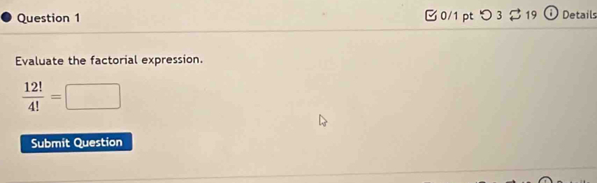 つ 3 % 19 Detail 
Evaluate the factorial expression.
 12!/4! =□
Submit Question