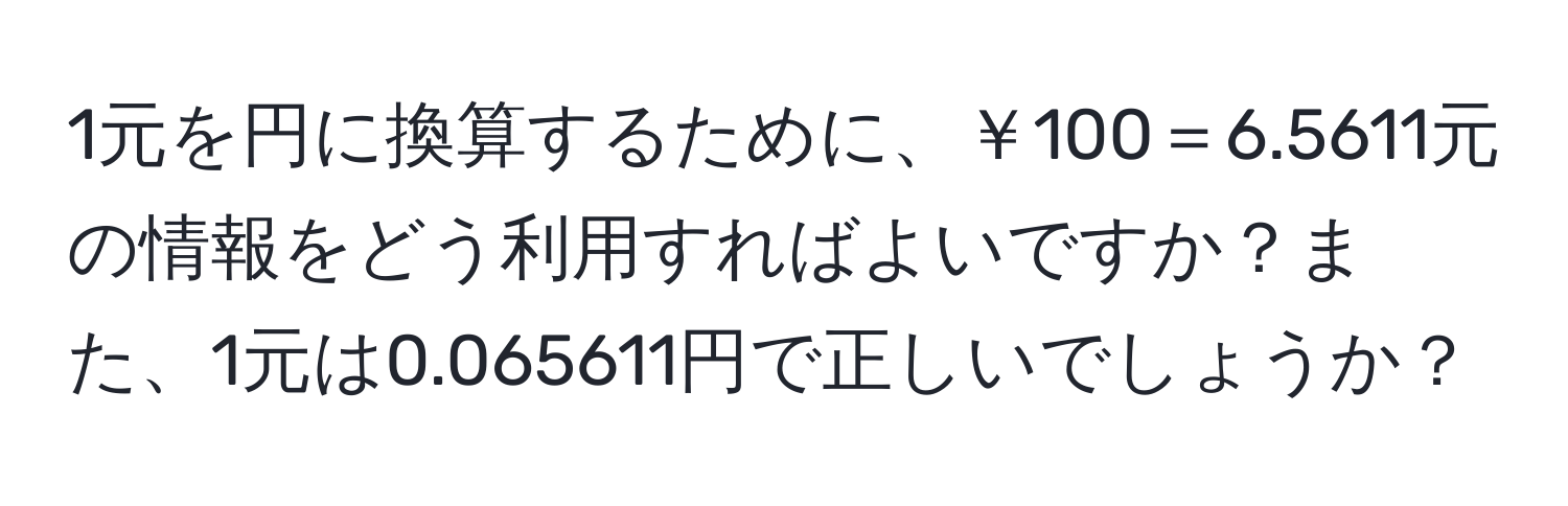 1元を円に換算するために、￥100＝6.5611元の情報をどう利用すればよいですか？また、1元は0.065611円で正しいでしょうか？