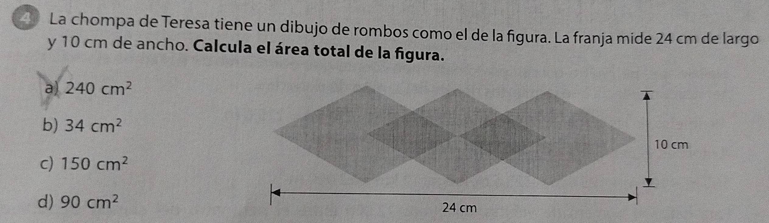 La chompa de Teresa tiene un dibujo de rombos como el de la figura. La franja mide 24 cm de largo
y 10 cm de ancho. Calcula el área total de la figura.
a) 240cm^2
b) 34cm^2
c) 150cm^2
d) 90cm^2